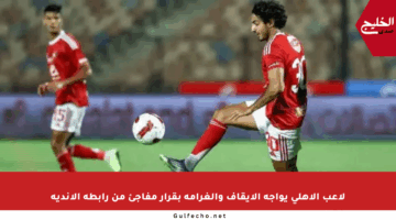 لاعب الأهلي يواجه الإيقاف والغرامة بقرار مفاجئ من رابطة الأندية